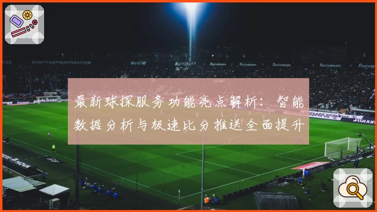 最新球探服务功能亮点解析：智能数据分析与极速比分推送全面提升用户体验