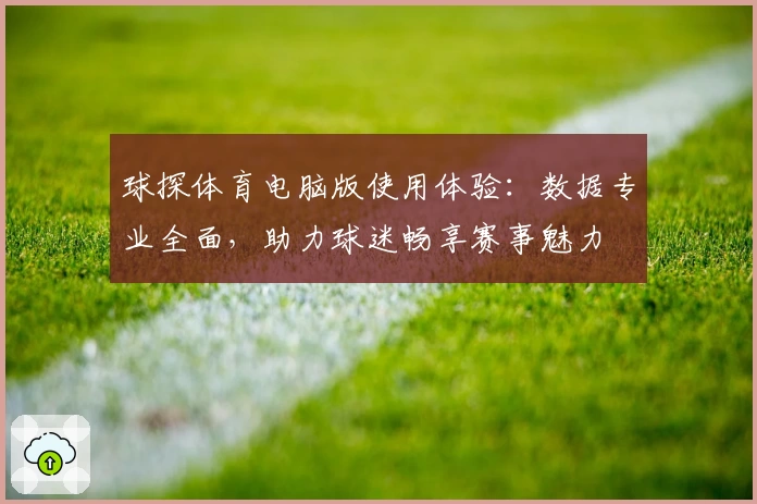球探体育电脑版使用体验：数据专业全面，助力球迷畅享赛事魅力