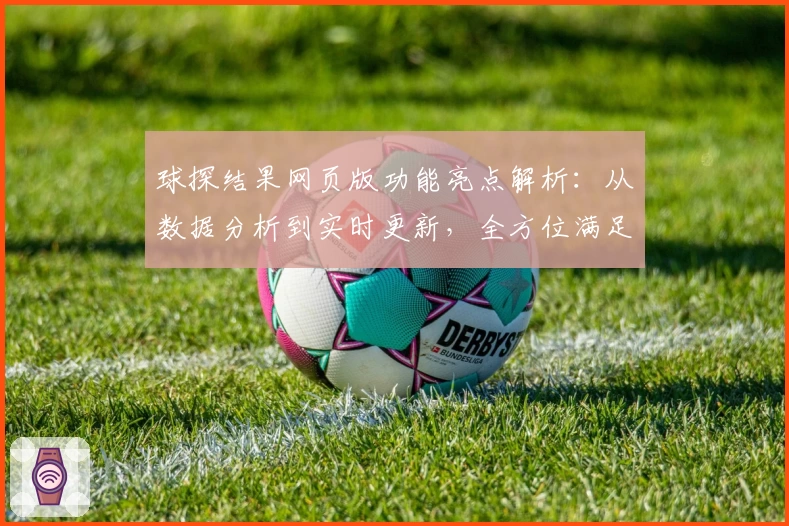 球探结果网页版功能亮点解析：从数据分析到实时更新，全方位满足体育爱好者需求