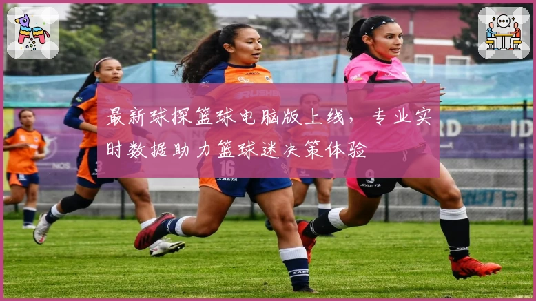 最新球探篮球电脑版上线，专业实时数据助力篮球迷决策体验
