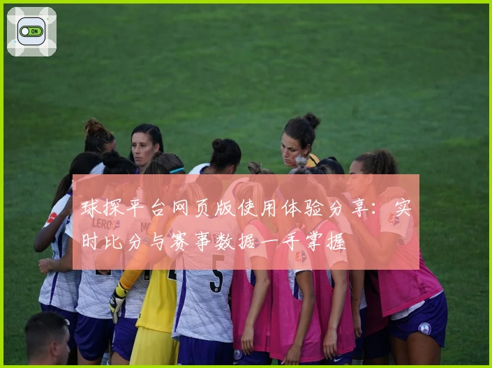 球探平台网页版使用体验分享：实时比分与赛事数据一手掌握