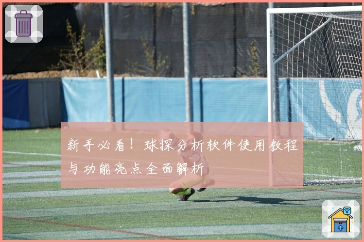新手必看！球探分析软件使用教程与功能亮点全面解析