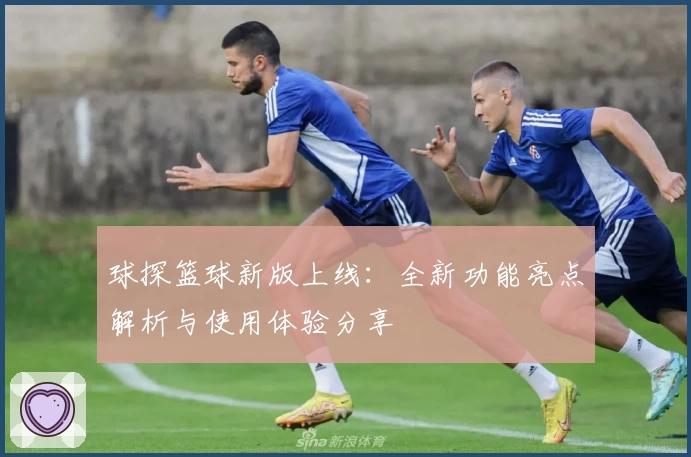 球探篮球新版上线：全新功能亮点解析与使用体验分享