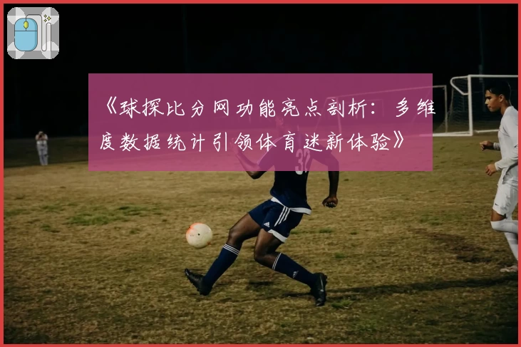 《球探比分网功能亮点剖析：多维度数据统计引领体育迷新体验》