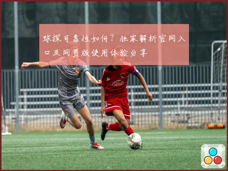 球探可靠性如何？独家解析官网入口及网页版使用体验分享