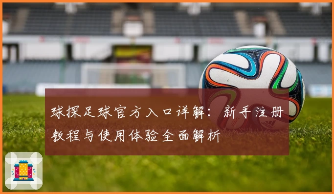 球探足球官方入口详解：新手注册教程与使用体验全面解析