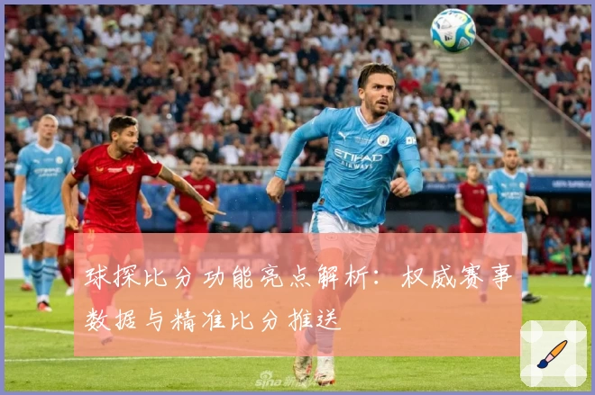 球探比分功能亮点解析：权威赛事数据与精准比分推送