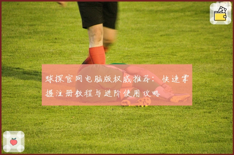 球探官网电脑版权威推荐：快速掌握注册教程与进阶使用攻略