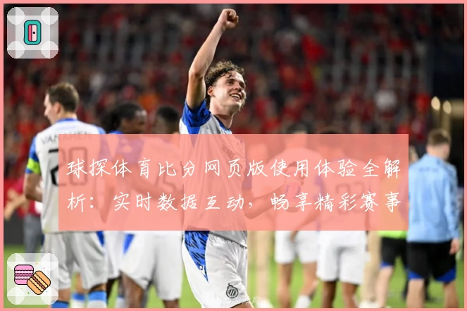 球探体育比分网页版使用体验全解析：实时数据互动，畅享精彩赛事瞬间