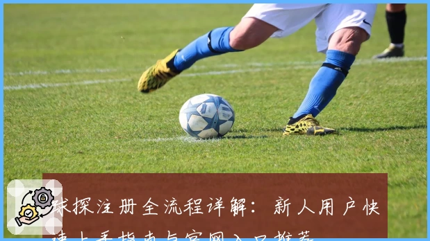球探注册全流程详解：新人用户快速上手指南与官网入口推荐