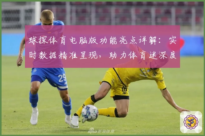 球探体育电脑版功能亮点详解：实时数据精准呈现，助力体育迷深度体验