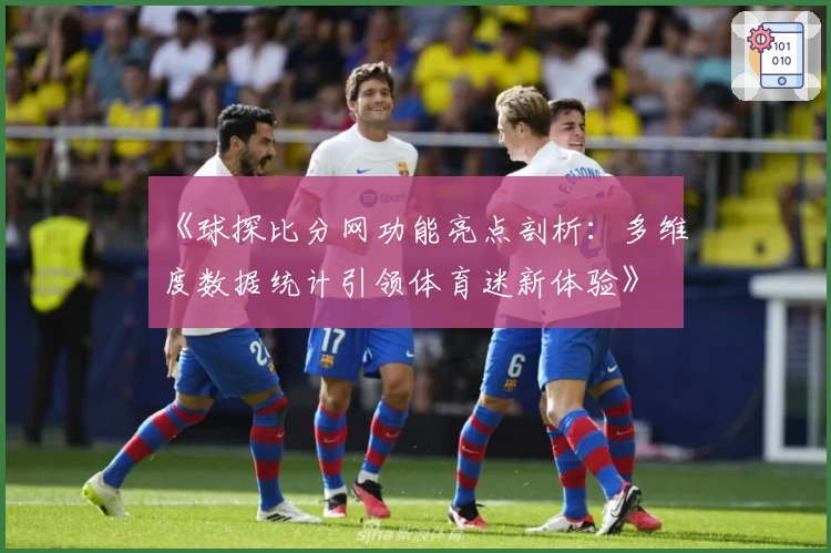 《球探比分网功能亮点剖析:多维度数据统计引领体育迷新体验》