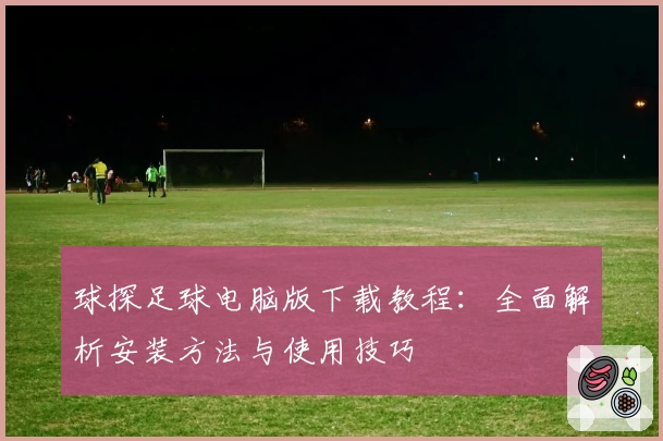 球探足球电脑版下载教程：全面解析安装方法与使用技巧