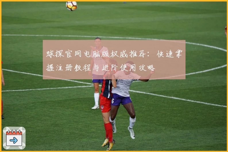 球探官网电脑版权威推荐:快速掌握注册教程与进阶使用攻略