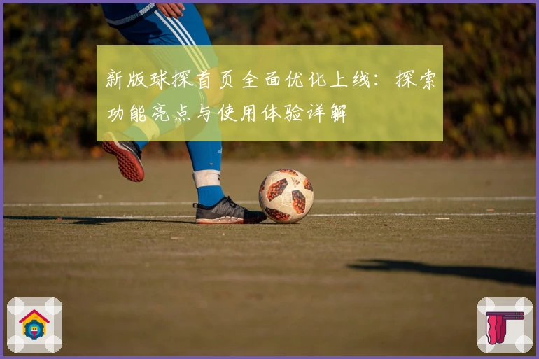 新版球探首页全面优化上线：探索功能亮点与使用体验详解