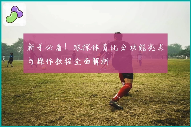 新手必看!球探体育比分功能亮点与操作教程全面解析