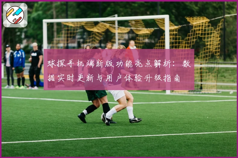 球探手机端新版功能亮点解析：数据实时更新与用户体验升级指南