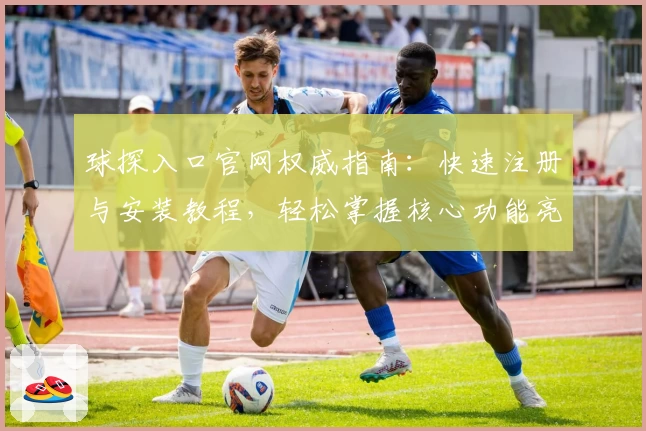 球探入口官网权威指南：快速注册与安装教程，轻松掌握核心功能亮点