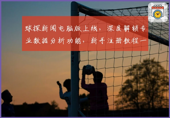 球探新闻电脑版上线，深度解锁专业数据分析功能，新手注册教程一站搞定