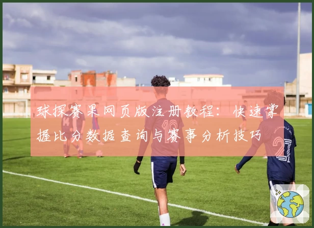 球探赛果网页版注册教程：快速掌握比分数据查询与赛事分析技巧