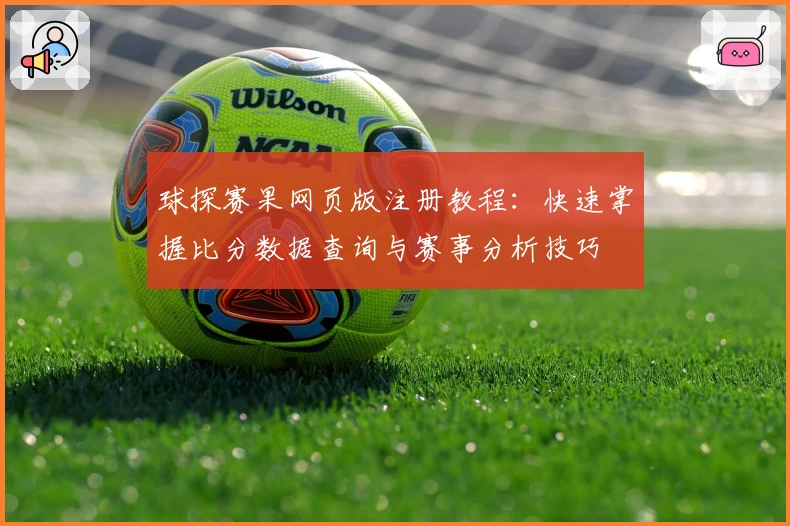 球探赛果网页版注册教程:快速掌握比分数据查询与赛事分析技巧