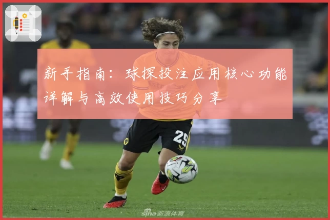 新手指南:球探投注应用核心功能详解与高效使用技巧分享