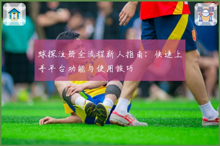 球探注册全流程新人指南：快速上手平台功能与使用技巧