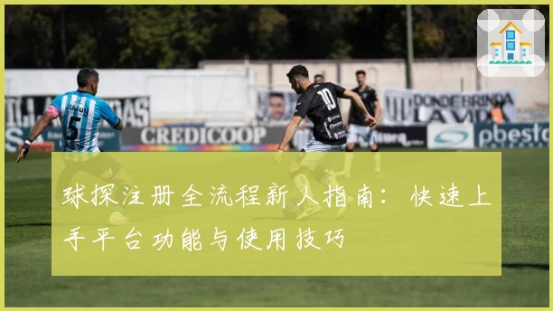 球探注册全流程新人指南：快速上手平台功能与使用技巧