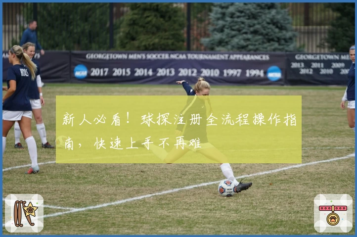 新人必看！球探注册全流程操作指南，快速上手不再难