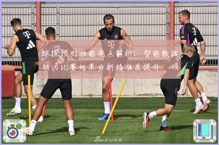 球探预测功能亮点解析：智能数据助力比赛结果分析精准度提升