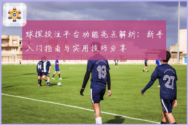 球探投注平台功能亮点解析：新手入门指南与实用技巧分享