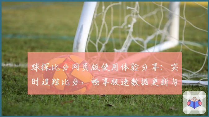 球探比分网页版使用体验分享:实时追踪比分,畅享极速数据更新与赛事精彩
