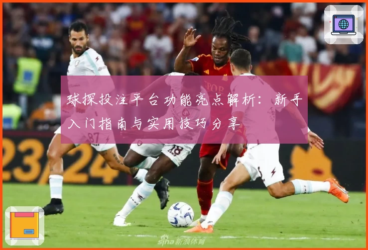 球探投注平台功能亮点解析：新手入门指南与实用技巧分享