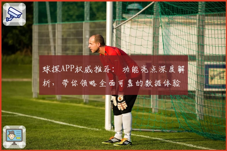 球探APP权威推荐：功能亮点深度解析，带你领略全面可靠的数据体验