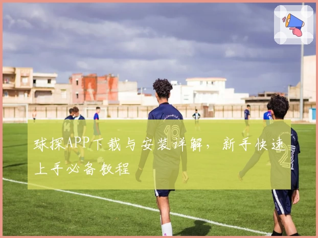 球探APP下载与安装详解，新手快速上手必备教程