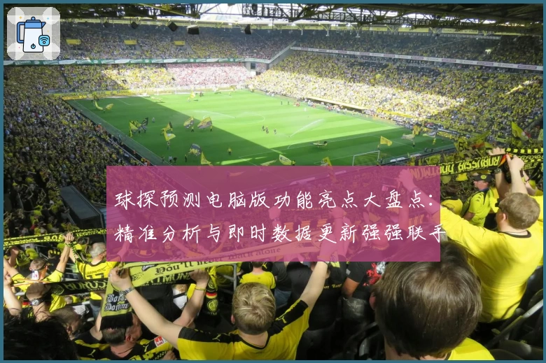 球探预测电脑版功能亮点大盘点:精准分析与即时数据更新强强联手