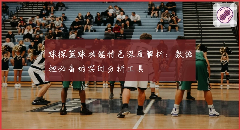 球探篮球功能特色深度解析，数据控必备的实时分析工具