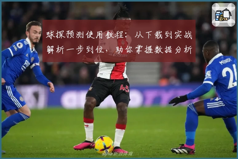 球探预测使用教程：从下载到实战解析一步到位，助你掌握数据分析秘诀