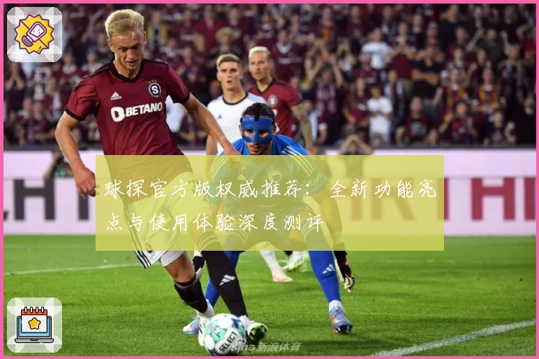球探官方版权威推荐:全新功能亮点与使用体验深度测评