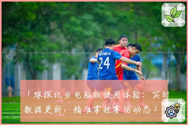 「球探比分电脑版使用体验：实时数据更新，精准掌控赛场动态」