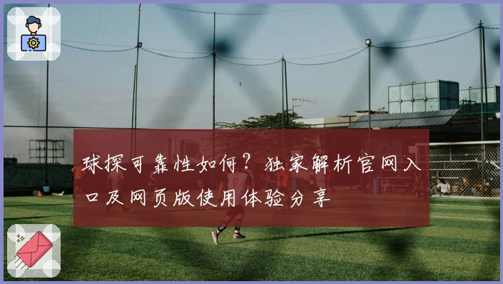 球探可靠性如何？独家解析官网入口及网页版使用体验分享