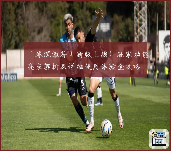 「球探推荐」新版上线！独家功能亮点解析及详细使用体验全攻略