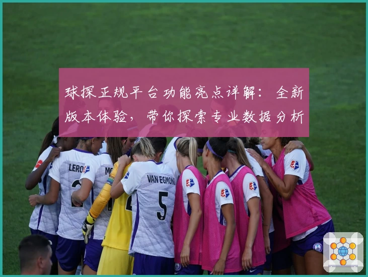 球探正规平台功能亮点详解：全新版本体验，带你探索专业数据分析魅力