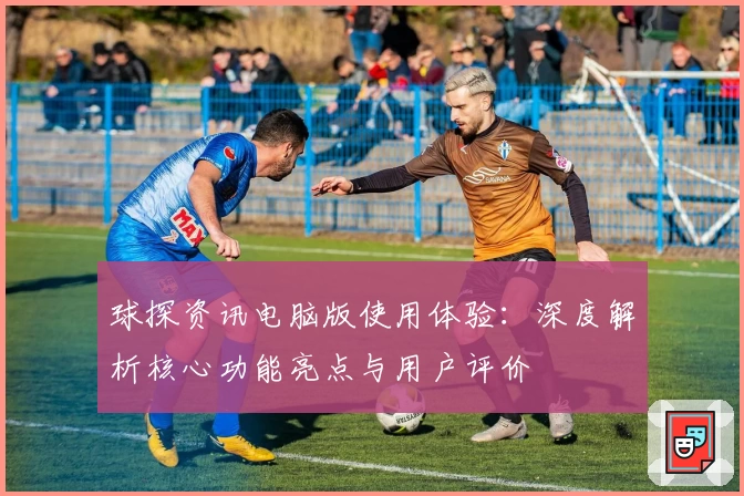 球探资讯电脑版使用体验：深度解析核心功能亮点与用户评价