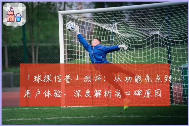 「球探信誉」测评:从功能亮点到用户体验,深度解析高口碑原因