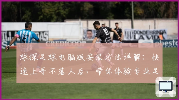 球探足球电脑版安装方法详解：快速上手不落人后，带你体验专业足球数据分析