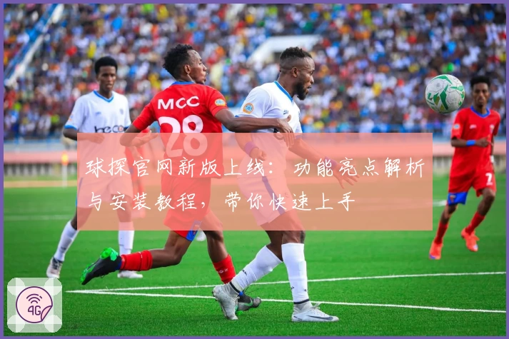 球探官网新版上线：功能亮点解析与安装教程，带你快速上手