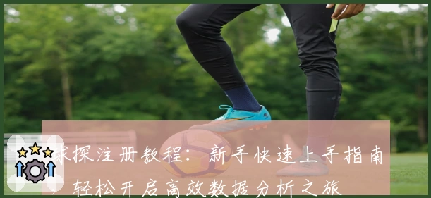球探注册教程：新手快速上手指南，轻松开启高效数据分析之旅