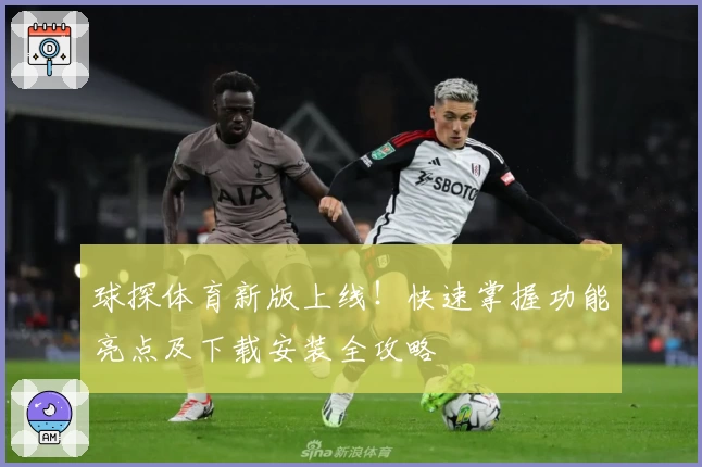 球探体育新版上线！快速掌握功能亮点及下载安装全攻略