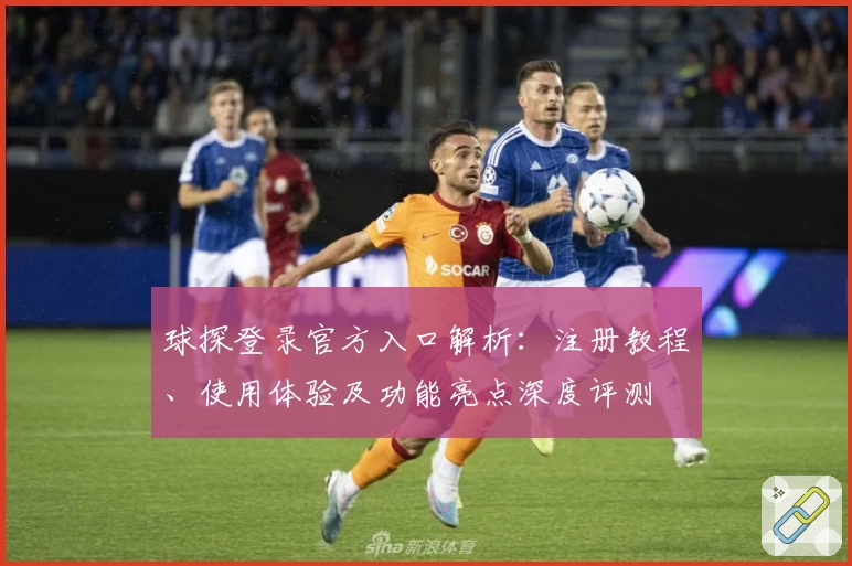 球探登录官方入口解析:注册教程、使用体验及功能亮点深度评测